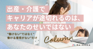 出産・介護でキャリアが途切れるのは、あなたのせいではない｜"働けない"ではなく"働ける環境がない"だけ