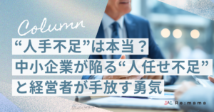 「人手不足」は本当？中小企業が陥る「人任せ不足」と経営者が手放す勇気