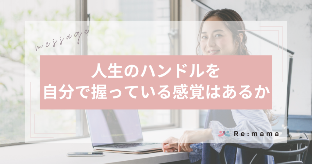Remama 代表メッセージ 人生のハンドルを自分で握っている感覚はあるか